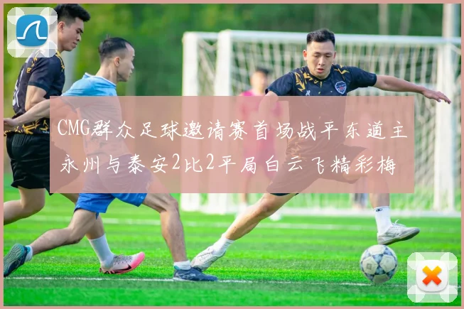 CMG群众足球邀请赛首场战平东道主永州与泰安2比2平局白云飞精彩梅开二度