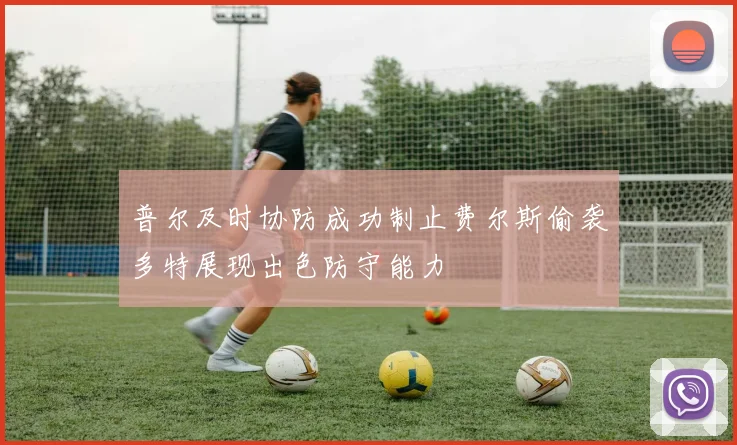 普尔及时协防成功制止费尔斯偷袭多特展现出色防守能力
