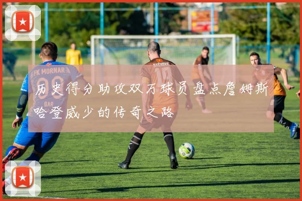 历史得分助攻双万球员盘点詹姆斯哈登威少的传奇之路