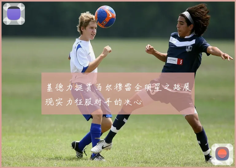 基德力挺贾马尔穆雷全明星之路展现实力征服对手的决心