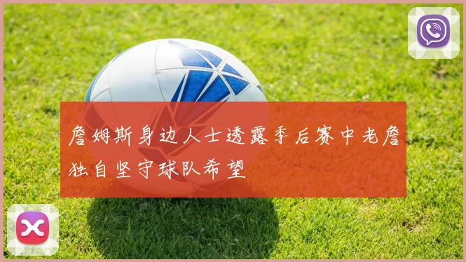 詹姆斯身边人士透露季后赛中老詹独自坚守球队希望