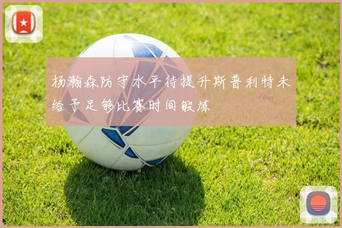 杨瀚森防守水平待提升斯普利特未给予足够比赛时间锻炼