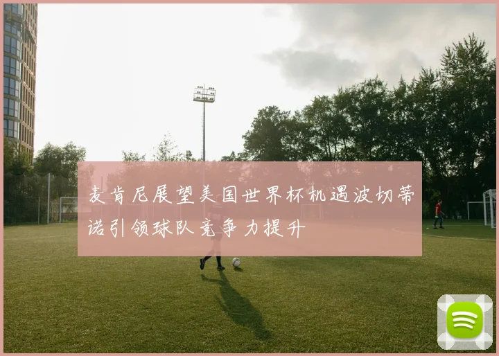 麦肯尼展望美国世界杯机遇波切蒂诺引领球队竞争力提升