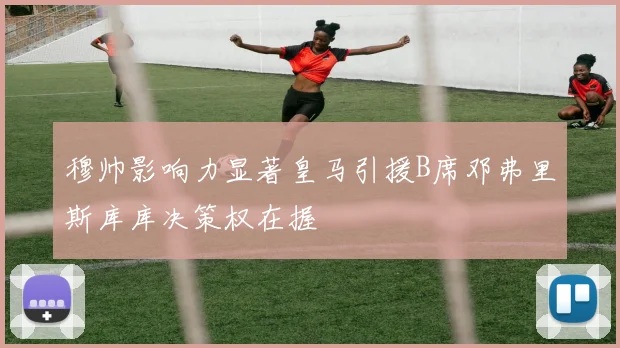 穆帅影响力显著皇马引援B席邓弗里斯库库决策权在握