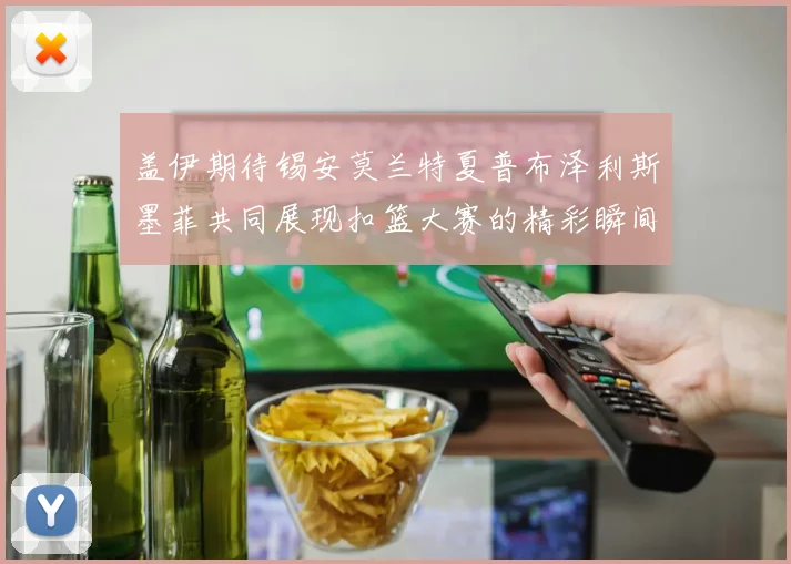 盖伊期待锡安莫兰特夏普布泽利斯墨菲共同展现扣篮大赛的精彩瞬间
