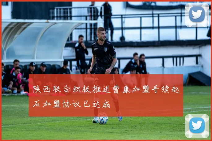 陕西联合积极推进曹康加盟手续赵石加盟协议已达成