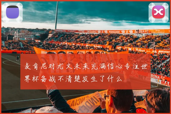 麦肯尼对尤文未来充满信心专注世界杯备战不清楚发生了什么