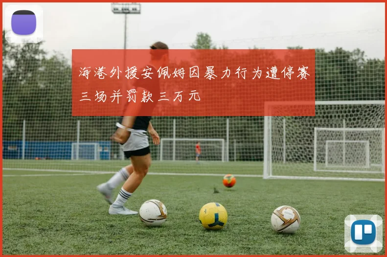 海港外援安佩姆因暴力行为遭停赛三场并罚款三万元