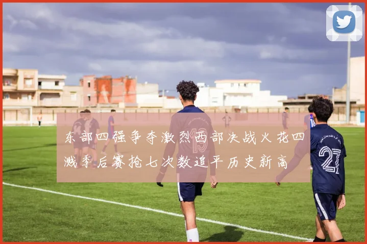 东部四强争夺激烈西部决战火花四溅季后赛抢七次数追平历史新高