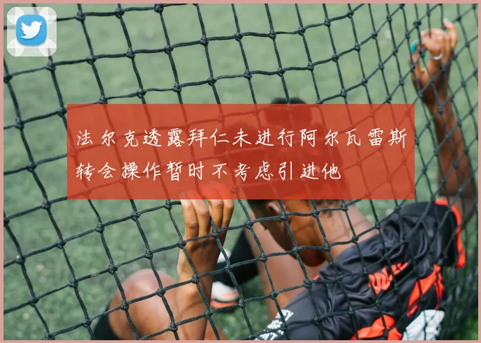 法尔克透露拜仁未进行阿尔瓦雷斯转会操作暂时不考虑引进他
