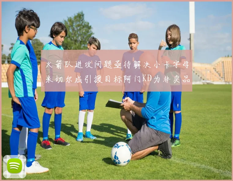 火箭队进攻问题亟待解决小卡字母米切尔成引援目标阿门KD为非卖品
