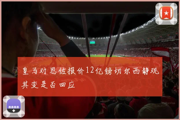 皇马对恩佐报价12亿镑切尔西静观其变是否回应