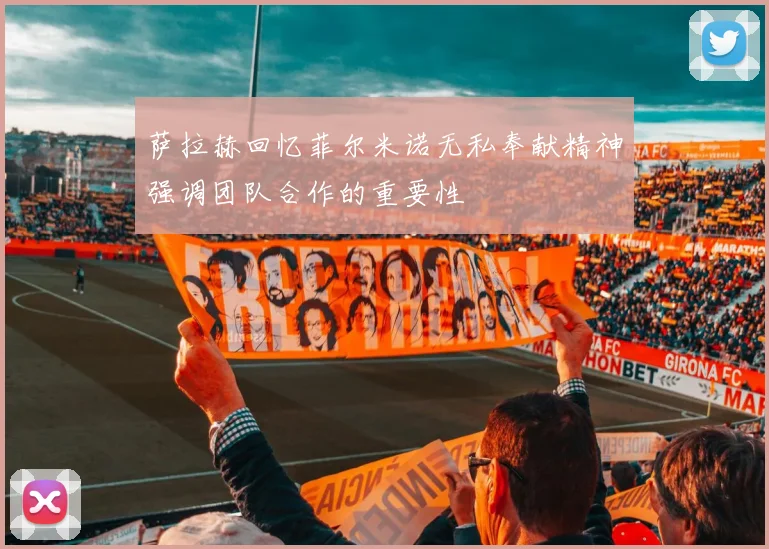 萨拉赫回忆菲尔米诺无私奉献精神强调团队合作的重要性