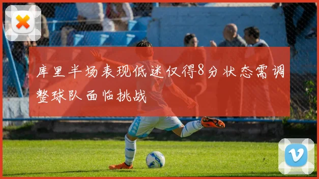 库里半场表现低迷仅得8分状态需调整球队面临挑战