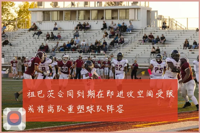 祖巴茨合同到期在即进攻空间受限或将离队重塑球队阵容