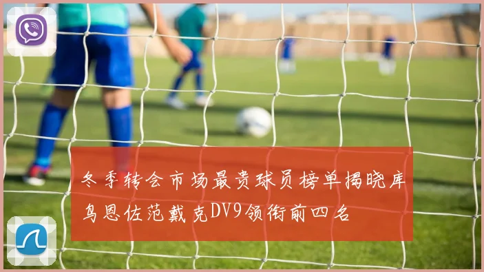 冬季转会市场最贵球员榜单揭晓库鸟恩佐范戴克DV9领衔前四名