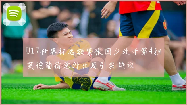 U17世界杯名额紧张国少处于第4档英德葡荷意外出局引发热议