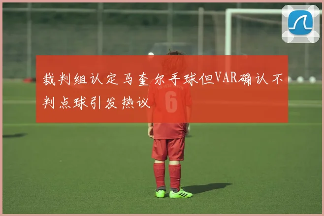 裁判组认定马奎尔手球但VAR确认不判点球引发热议