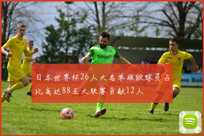 日本世界杯26人大名单旅欧球员占比高达88五大联赛贡献12人