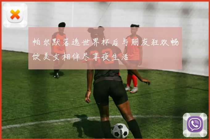 帕尔默落选世界杯后与朋友狂欢畅饮美女相伴尽享夜生活