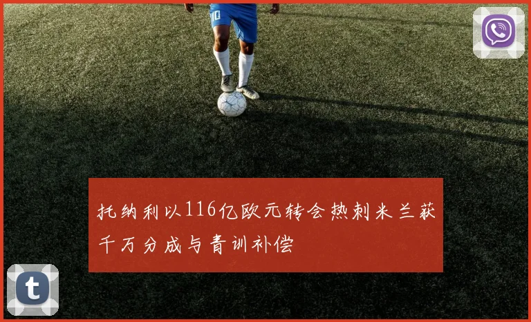 托纳利以116亿欧元转会热刺米兰获千万分成与青训补偿