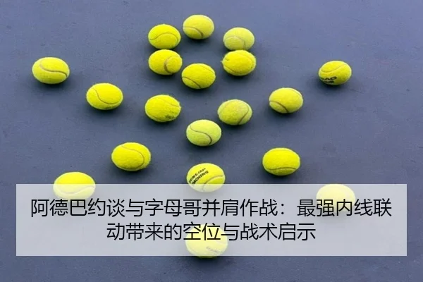 阿德巴约谈与字母哥并肩作战：最强内线联动带来的空位与战术启示 | BAJIESPORTS