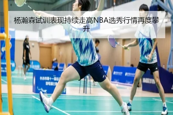 杨瀚森试训表现持续走高NBA选秀行情再度攀升 | BAJIESPORTS