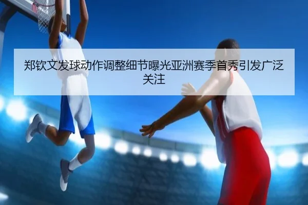 郑钦文发球动作调整细节曝光亚洲赛季首秀引发广泛关注 | BAJIESPORTS